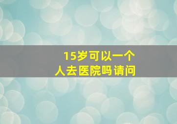 15岁可以一个人去医院吗请问