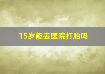 15岁能去医院打胎吗