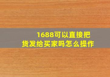 1688可以直接把货发给买家吗怎么操作