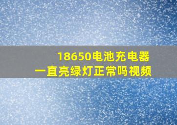 18650电池充电器一直亮绿灯正常吗视频