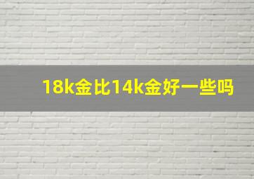 18k金比14k金好一些吗