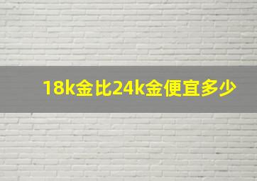 18k金比24k金便宜多少