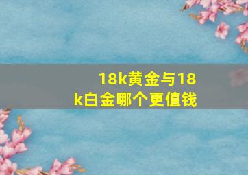 18k黄金与18k白金哪个更值钱