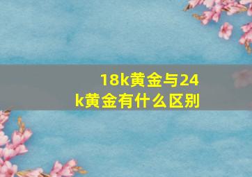 18k黄金与24k黄金有什么区别