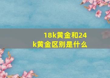 18k黄金和24k黄金区别是什么