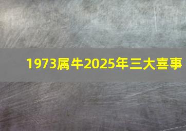 1973属牛2025年三大喜事