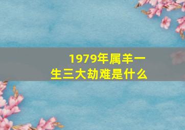 1979年属羊一生三大劫难是什么