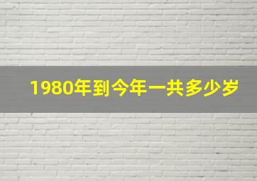 1980年到今年一共多少岁