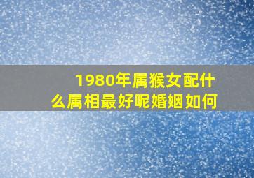 1980年属猴女配什么属相最好呢婚姻如何