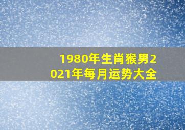 1980年生肖猴男2021年每月运势大全