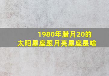 1980年腊月20的太阳星座跟月亮星座是啥