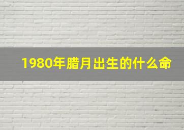 1980年腊月出生的什么命