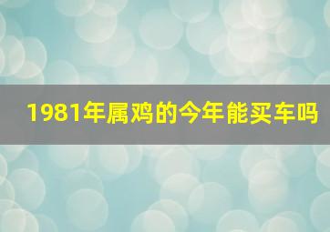 1981年属鸡的今年能买车吗