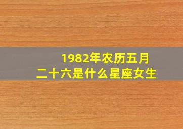 1982年农历五月二十六是什么星座女生