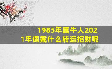 1985年属牛人2021年佩戴什么转运招财呢