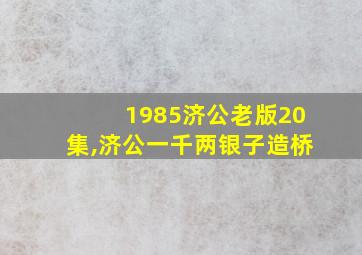 1985济公老版20集,济公一千两银子造桥