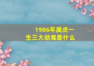 1986年属虎一生三大劫难是什么