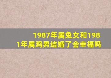 1987年属兔女和1981年属鸡男结婚了会幸福吗