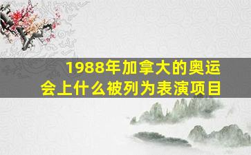 1988年加拿大的奥运会上什么被列为表演项目