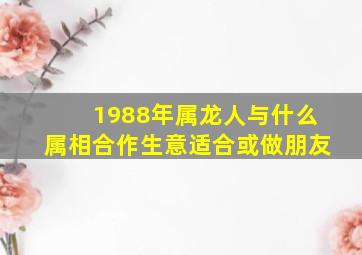 1988年属龙人与什么属相合作生意适合或做朋友