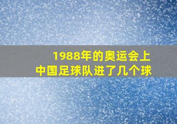 1988年的奥运会上中国足球队进了几个球