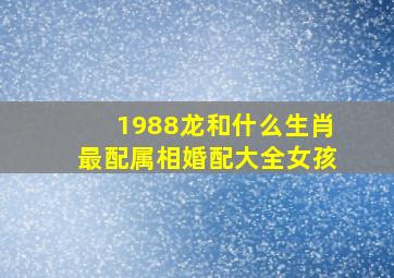 1988龙和什么生肖最配属相婚配大全女孩