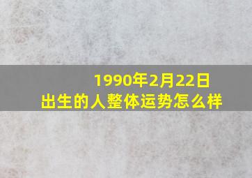 1990年2月22日出生的人整体运势怎么样