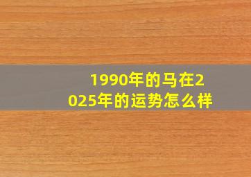 1990年的马在2025年的运势怎么样