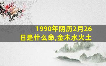 1990年阴历2月26日是什么命,金木水火土