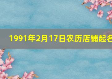 1991年2月17日农历店铺起名