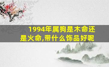 1994年属狗是木命还是火命,带什么饰品好呢