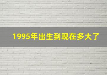 1995年出生到现在多大了