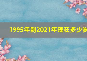 1995年到2021年现在多少岁