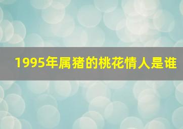 1995年属猪的桃花情人是谁