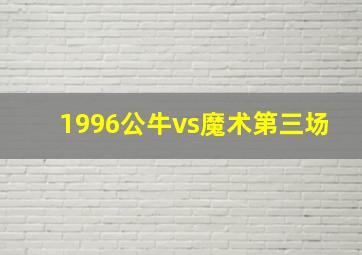 1996公牛vs魔术第三场