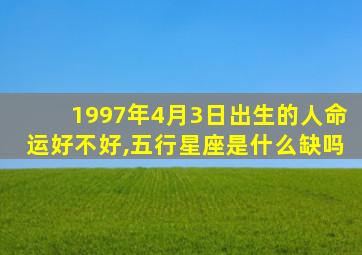 1997年4月3日出生的人命运好不好,五行星座是什么缺吗