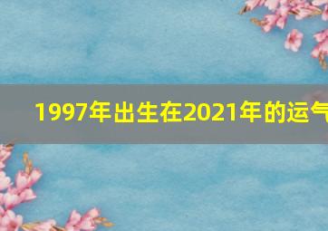 1997年出生在2021年的运气