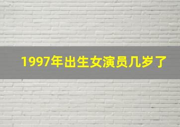 1997年出生女演员几岁了