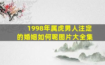 1998年属虎男人注定的婚姻如何呢图片大全集