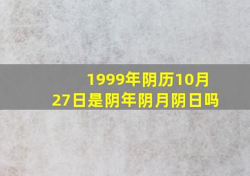 1999年阴历10月27日是阴年阴月阴日吗