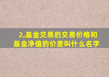 2,基金交易的交易价格和基金净值的价差叫什么名字