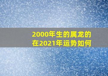 2000年生的属龙的在2021年运势如何