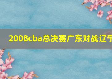 2008cba总决赛广东对战辽宁