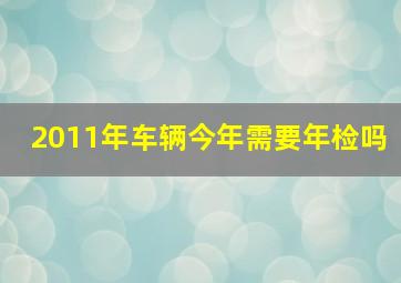 2011年车辆今年需要年检吗