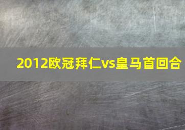 2012欧冠拜仁vs皇马首回合