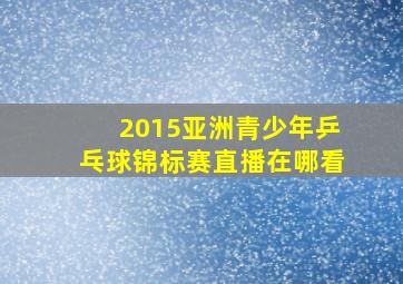 2015亚洲青少年乒乓球锦标赛直播在哪看