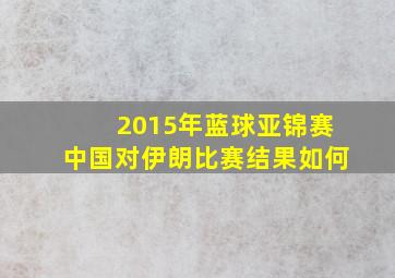 2015年蓝球亚锦赛中国对伊朗比赛结果如何