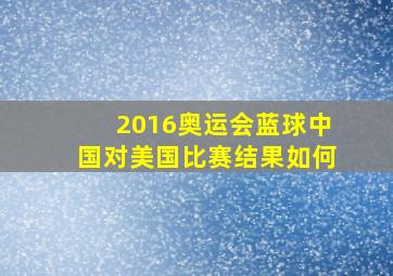 2016奥运会蓝球中国对美国比赛结果如何