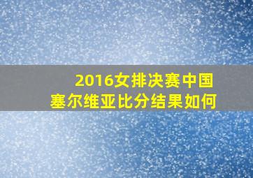 2016女排决赛中国塞尔维亚比分结果如何