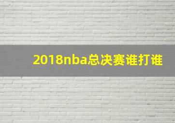 2018nba总决赛谁打谁